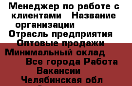 Менеджер по работе с клиентами › Название организации ­ Ulmart › Отрасль предприятия ­ Оптовые продажи › Минимальный оклад ­ 40 000 - Все города Работа » Вакансии   . Челябинская обл.,Златоуст г.